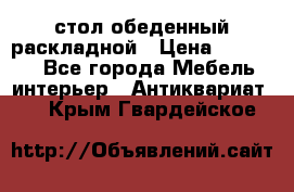 стол обеденный раскладной › Цена ­ 10 000 - Все города Мебель, интерьер » Антиквариат   . Крым,Гвардейское